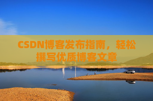 CSDN博客发布指南,轻松撰写优质博客文章 CSDN博客发布指南,轻松撰写优质博客文章